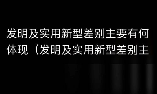 发明及实用新型差别主要有何体现（发明及实用新型差别主要有何体现）