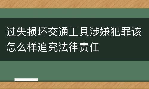 过失损坏交通工具涉嫌犯罪该怎么样追究法律责任
