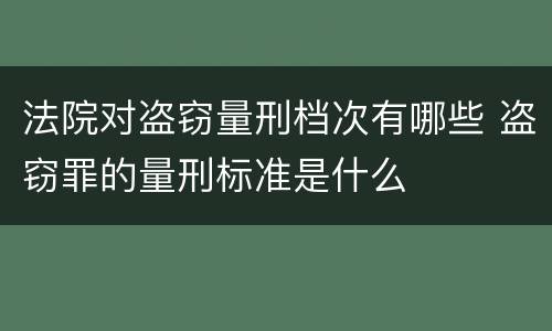法院对盗窃量刑档次有哪些 盗窃罪的量刑标准是什么