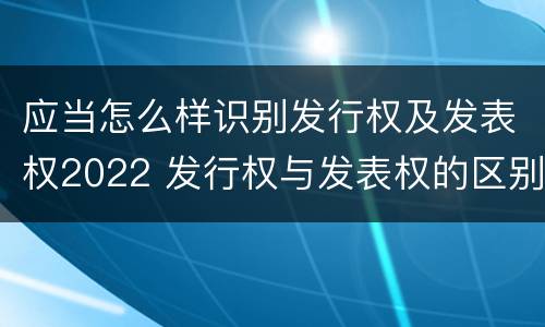 应当怎么样识别发行权及发表权2022 发行权与发表权的区别