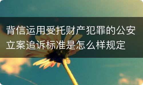 背信运用受托财产犯罪的公安立案追诉标准是怎么样规定