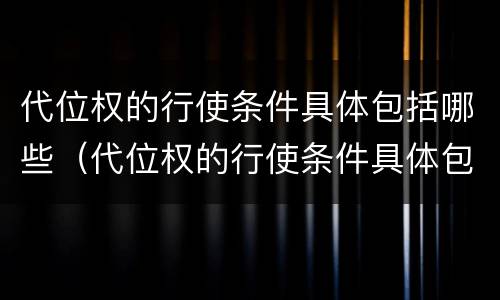代位权的行使条件具体包括哪些（代位权的行使条件具体包括哪些条款）