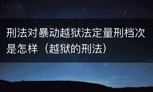 刑法对暴动越狱法定量刑档次是怎样（越狱的刑法）