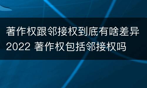 著作权跟邻接权到底有啥差异2022 著作权包括邻接权吗
