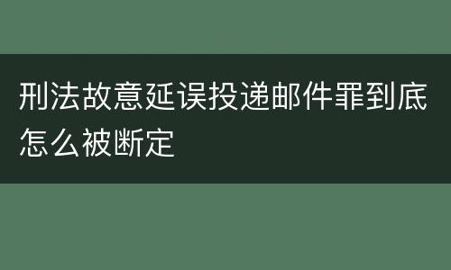 刑法故意延误投递邮件罪到底怎么被断定