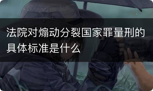 法院对煽动分裂国家罪量刑的具体标准是什么