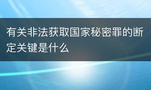有关非法获取国家秘密罪的断定关键是什么