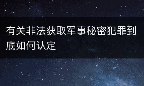 有关非法获取军事秘密犯罪到底如何认定