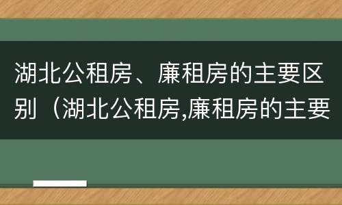 湖北公租房、廉租房的主要区别（湖北公租房,廉租房的主要区别是）