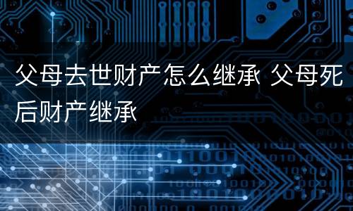 父母去世财产怎么继承 父母死后财产继承