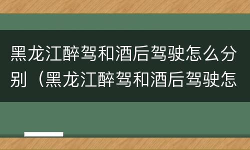 黑龙江醉驾和酒后驾驶怎么分别（黑龙江醉驾和酒后驾驶怎么分别判刑）