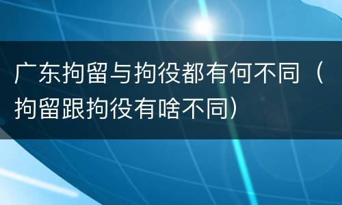 广东拘留与拘役都有何不同（拘留跟拘役有啥不同）