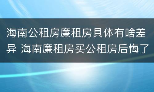 海南公租房廉租房具体有啥差异 海南廉租房买公租房后悔了