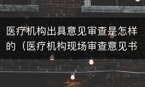 医疗机构出具意见审查是怎样的（医疗机构现场审查意见书）