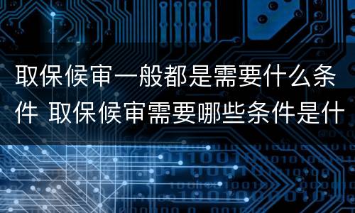 取保候审一般都是需要什么条件 取保候审需要哪些条件是什么