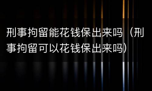 刑事拘留能花钱保出来吗（刑事拘留可以花钱保出来吗）
