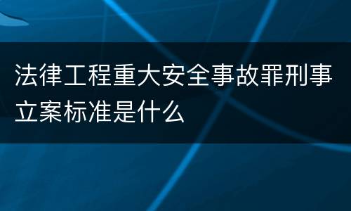 法律工程重大安全事故罪刑事立案标准是什么