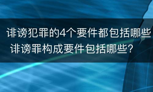 诽谤犯罪的4个要件都包括哪些 诽谤罪构成要件包括哪些?