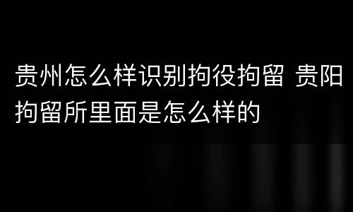 贵州怎么样识别拘役拘留 贵阳拘留所里面是怎么样的