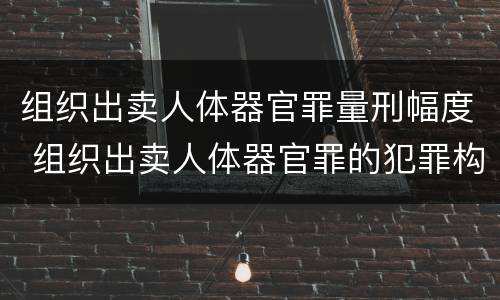 组织出卖人体器官罪量刑幅度 组织出卖人体器官罪的犯罪构成