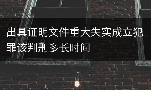 出具证明文件重大失实成立犯罪该判刑多长时间