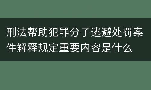 刑法帮助犯罪分子逃避处罚案件解释规定重要内容是什么