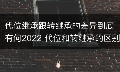 代位继承跟转继承的差异到底有何2022 代位和转继承的区别