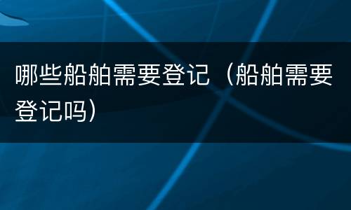 哪些船舶需要登记（船舶需要登记吗）