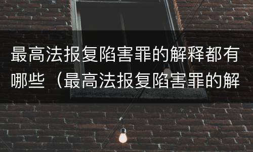 最高法报复陷害罪的解释都有哪些（最高法报复陷害罪的解释都有哪些法律规定）