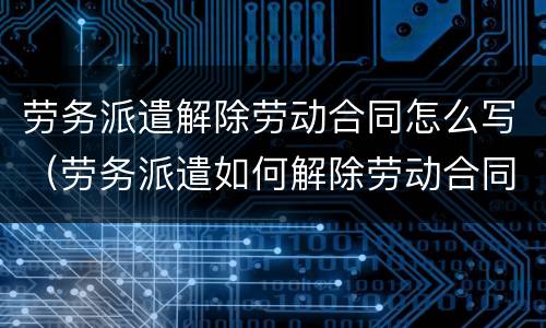 劳务派遣解除劳动合同怎么写（劳务派遣如何解除劳动合同）
