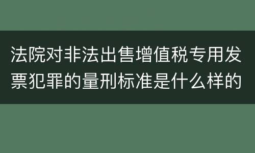 法院对非法出售增值税专用发票犯罪的量刑标准是什么样的