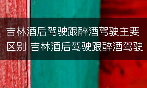 吉林酒后驾驶跟醉酒驾驶主要区别 吉林酒后驾驶跟醉酒驾驶主要区别在哪