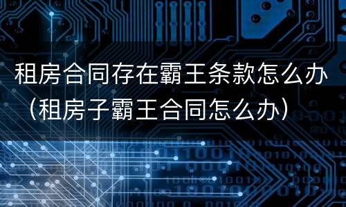 租房合同存在霸王条款怎么办（租房子霸王合同怎么办）