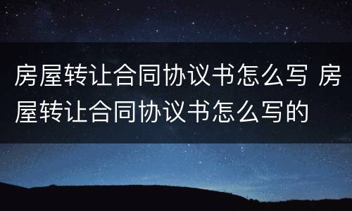 房屋转让合同协议书怎么写 房屋转让合同协议书怎么写的