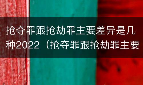 抢夺罪跟抢劫罪主要差异是几种2022（抢夺罪跟抢劫罪主要差异是几种2022年的）