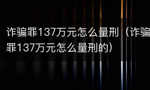 诈骗罪137万元怎么量刑（诈骗罪137万元怎么量刑的）