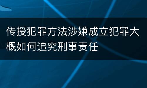 传授犯罪方法涉嫌成立犯罪大概如何追究刑事责任