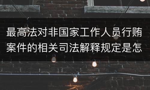 最高法对非国家工作人员行贿案件的相关司法解释规定是怎样的