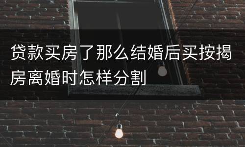 贷款买房了那么结婚后买按揭房离婚时怎样分割