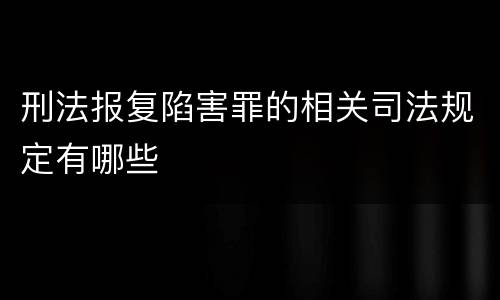 刑法报复陷害罪的相关司法规定有哪些