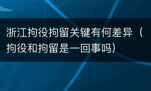 浙江拘役拘留关键有何差异（拘役和拘留是一回事吗）