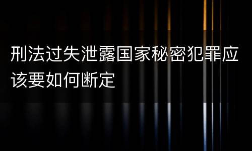 刑法过失泄露国家秘密犯罪应该要如何断定