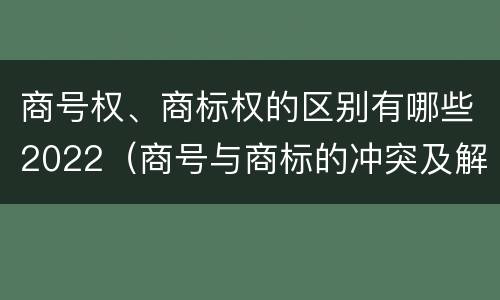 商号权、商标权的区别有哪些2022（商号与商标的冲突及解决措施）