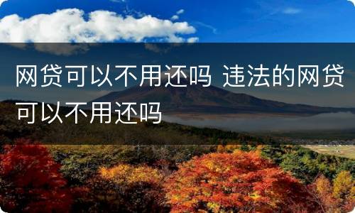网贷可以不用还吗 违法的网贷可以不用还吗