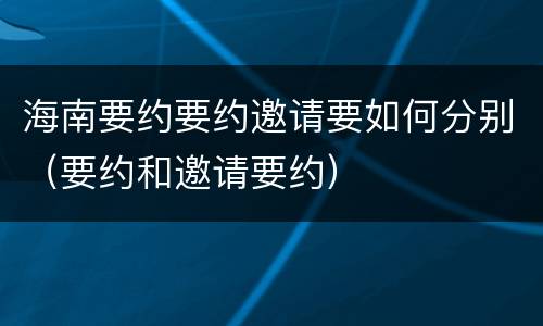 海南要约要约邀请要如何分别（要约和邀请要约）