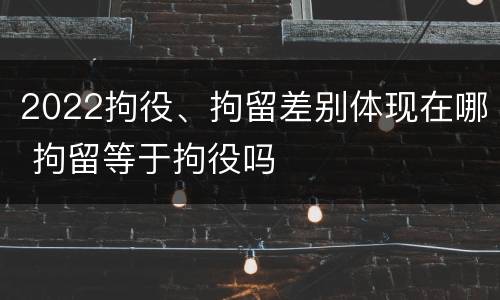 2022拘役、拘留差别体现在哪 拘留等于拘役吗