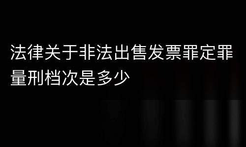 法律关于非法出售发票罪定罪量刑档次是多少