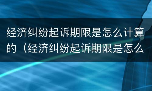 经济纠纷起诉期限是怎么计算的（经济纠纷起诉期限是怎么计算的呀）