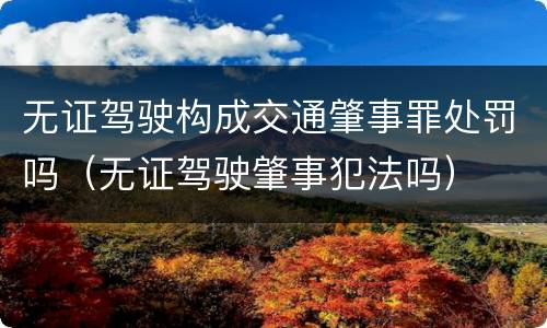 无证驾驶构成交通肇事罪处罚吗（无证驾驶肇事犯法吗）