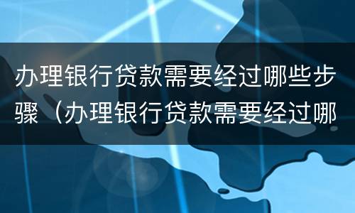 办理银行贷款需要经过哪些步骤（办理银行贷款需要经过哪些步骤）
